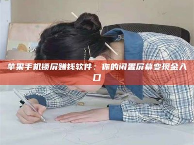 涿州苹果手机锁屏赚钱软件：你的闲置屏幕变现金入口