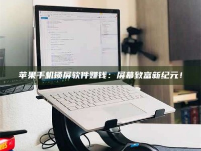 涿州苹果手机锁屏软件赚钱：屏幕致富新纪元！